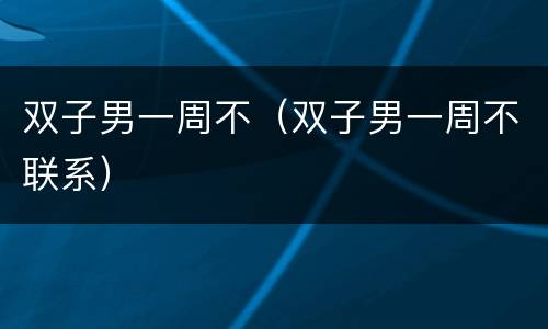 双子男一周不（双子男一周不联系）