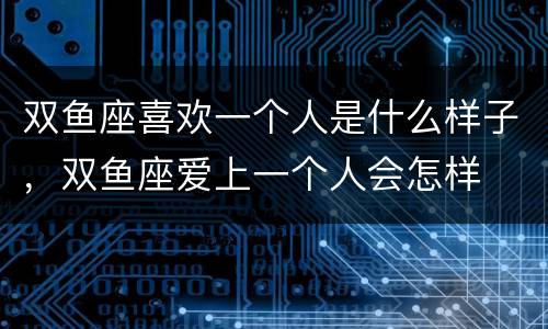 双鱼座喜欢一个人是什么样子，双鱼座爱上一个人会怎样