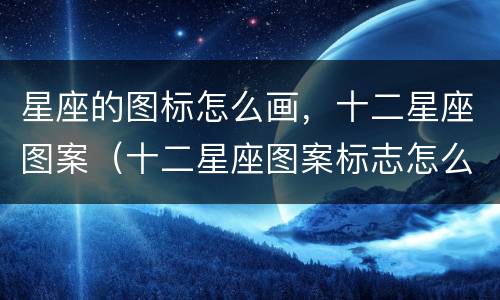 星座的图标怎么画，十二星座图案（十二星座图案标志怎么画）