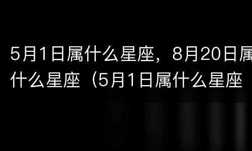 5月1日属什么星座，8月20日属什么星座（5月1日属什么星座,8月20日属什么星座呢）