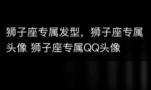 狮子座专属发型，狮子座专属头像 狮子座专属QQ头像