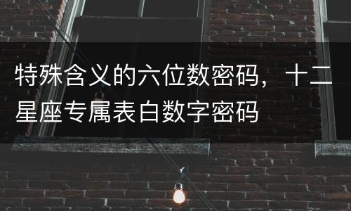 特殊含义的六位数密码，十二星座专属表白数字密码