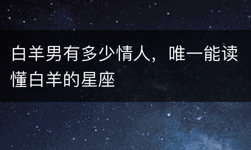 白羊男有多少情人，唯一能读懂白羊的星座
