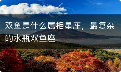 双鱼是什么属相星座，最复杂的水瓶双鱼座