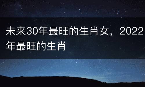未来30年最旺的生肖女，2022年最旺的生肖