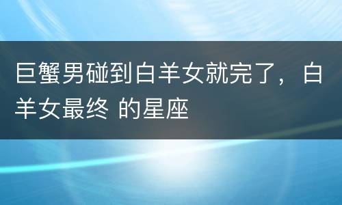 巨蟹男碰到白羊女就完了，白羊女最终 的星座