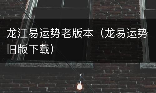 龙江易运势老版本（龙易运势旧版下载）