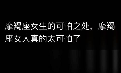 摩羯座女生的可怕之处，摩羯座女人真的太可怕了
