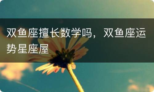 双鱼座擅长数学吗，双鱼座运势星座屋