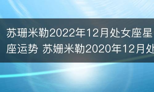 苏珊米勒2022年12月处女座星座运势 苏姗米勒2020年12月处女座运势