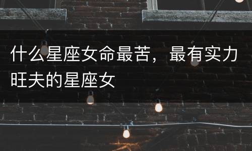 什么星座女命最苦，最有实力旺夫的星座女