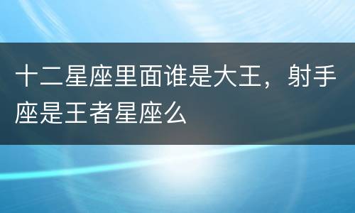 十二星座里面谁是大王，射手座是王者星座么