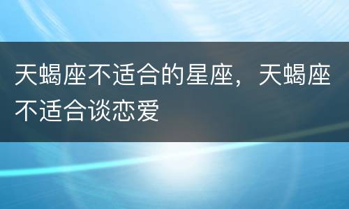 天蝎座不适合的星座，天蝎座不适合谈恋爱