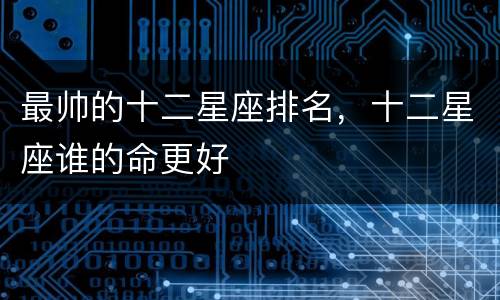 最帅的十二星座排名，十二星座谁的命更好