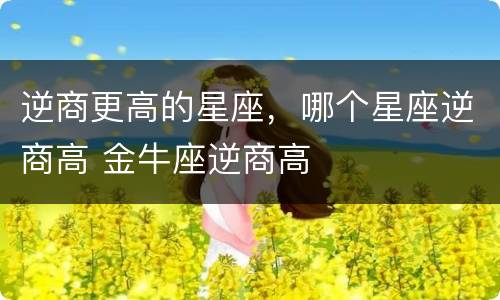 逆商更高的星座，哪个星座逆商高 金牛座逆商高