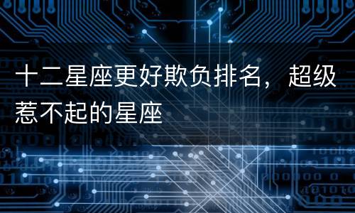 十二星座更好欺负排名，超级惹不起的星座