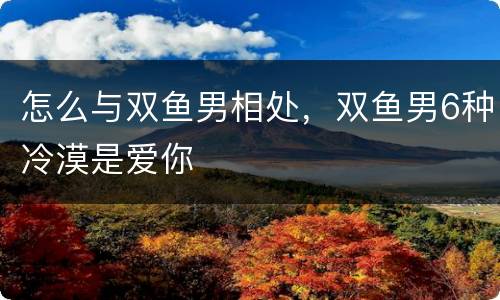 怎么与双鱼男相处，双鱼男6种冷漠是爱你