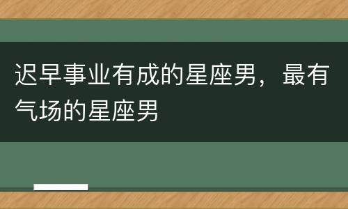 迟早事业有成的星座男，最有气场的星座男