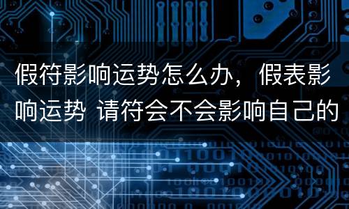 假符影响运势怎么办，假表影响运势 请符会不会影响自己的运势
