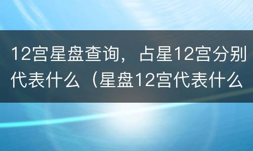 12宫星盘查询，占星12宫分别代表什么（星盘12宫代表什么意思）
