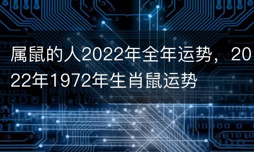属鼠的人2022年全年运势，2022年1972年生肖鼠运势
