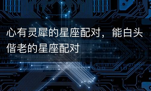 心有灵犀的星座配对，能白头偕老的星座配对