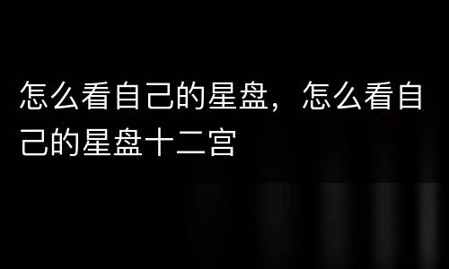 怎么看自己的星盘，怎么看自己的星盘十二宫