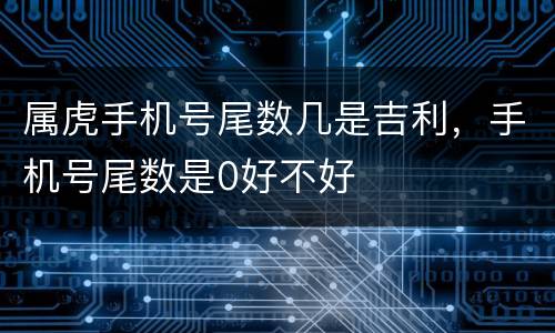 属虎手机号尾数几是吉利，手机号尾数是0好不好