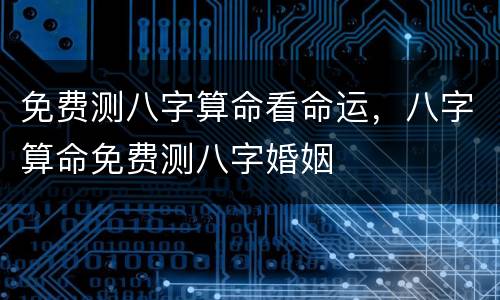 免费测八字算命看命运，八字算命免费测八字婚姻