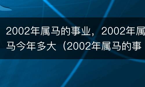 2002年属马的事业，2002年属马今年多大（2002年属马的事业发展方向）