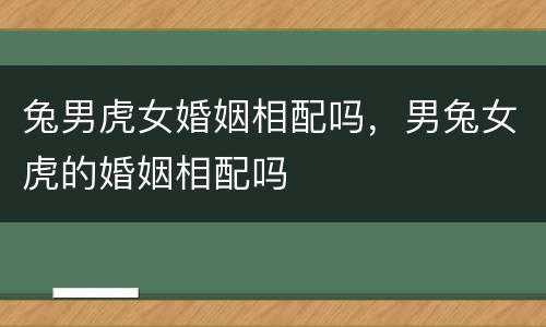兔男虎女婚姻相配吗，男兔女虎的婚姻相配吗