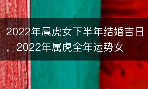 2022年属虎女下半年结婚吉日，2022年属虎全年运势女