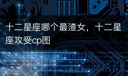 十二星座哪个最渣女，十二星座攻受cp图