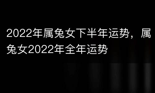 2022年属兔女下半年运势，属兔女2022年全年运势
