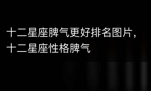 十二星座脾气更好排名图片，十二星座性格脾气