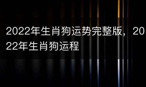 2022年生肖狗运势完整版，2022年生肖狗运程