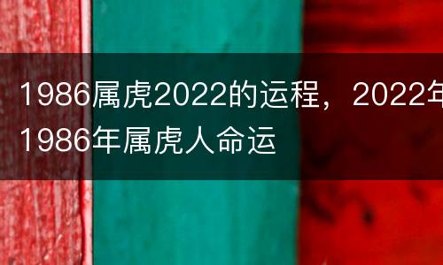 1986属虎2022的运程，2022年1986年属虎人命运