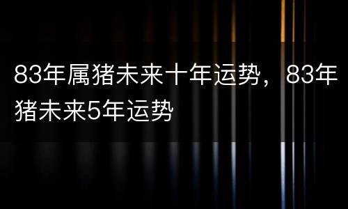 83年属猪未来十年运势，83年猪未来5年运势