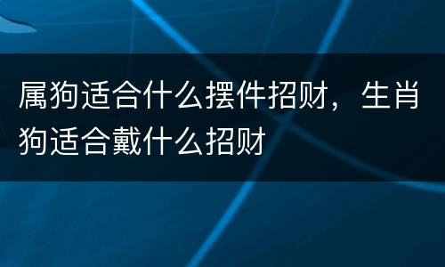 属狗适合什么摆件招财，生肖狗适合戴什么招财