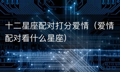 十二星座配对打分爱情（爱情配对看什么星座）