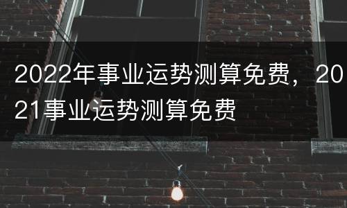 2022年事业运势测算免费，2021事业运势测算免费