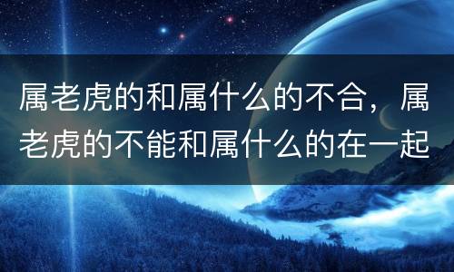 属老虎的和属什么的不合，属老虎的不能和属什么的在一起