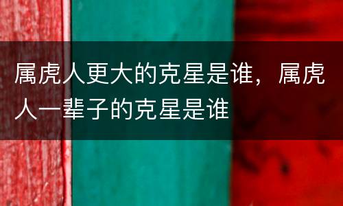 属虎人更大的克星是谁，属虎人一辈子的克星是谁