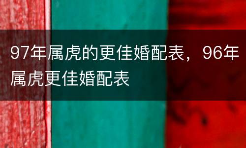 97年属虎的更佳婚配表，96年属虎更佳婚配表