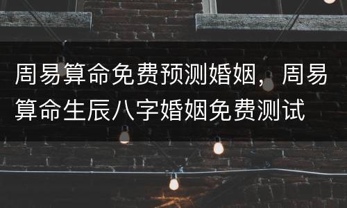 周易算命免费预测婚姻，周易算命生辰八字婚姻免费测试