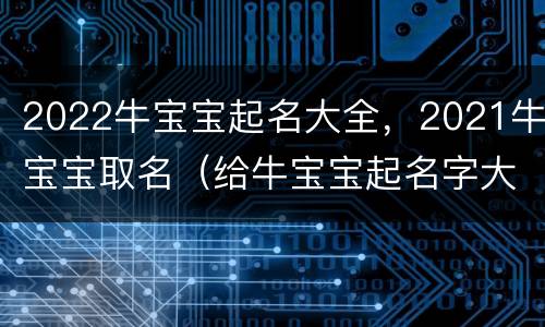 2022牛宝宝起名大全，2021牛宝宝取名（给牛宝宝起名字大全2021）