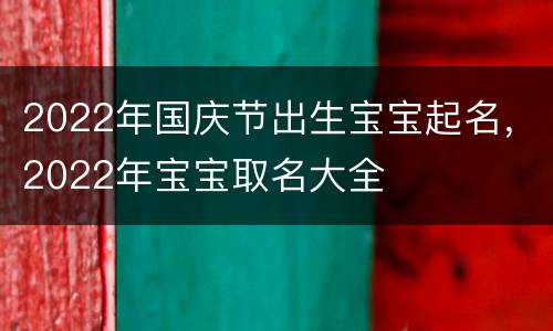 2022年国庆节出生宝宝起名，2022年宝宝取名大全