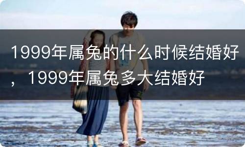 1999年属兔的什么时候结婚好，1999年属兔多大结婚好