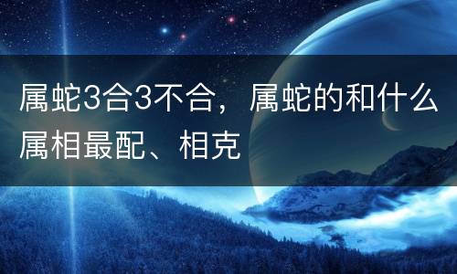 属蛇3合3不合，属蛇的和什么属相最配、相克