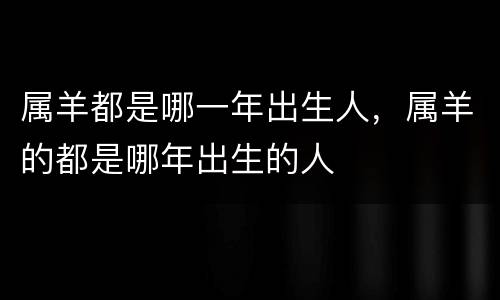 属羊都是哪一年出生人，属羊的都是哪年出生的人